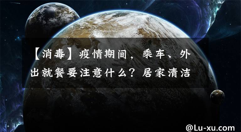 【消毒】疫情期間，乘車、外出就餐要注意什么？居家清潔消毒如何做？答案都在這里