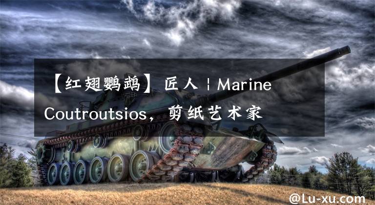 【紅翅鸚鵡】匠人 | Marine Coutroutsios，剪紙藝術(shù)家