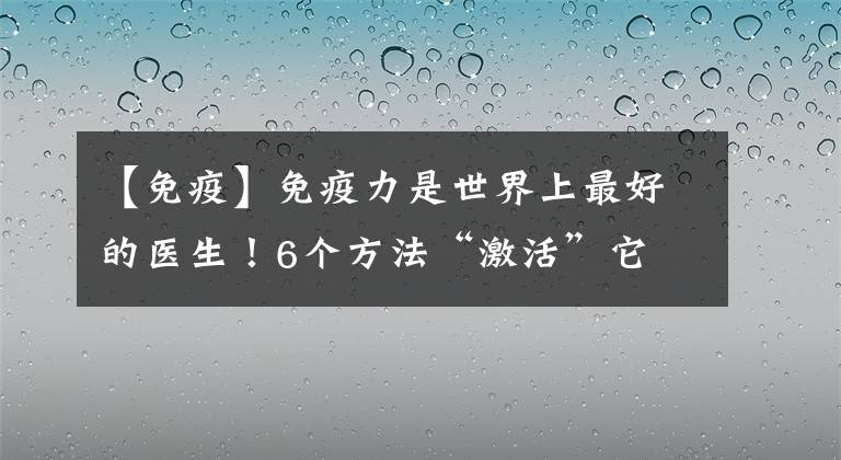 【免疫】免疫力是世界上最好的醫(yī)生！6個方法“激活”它