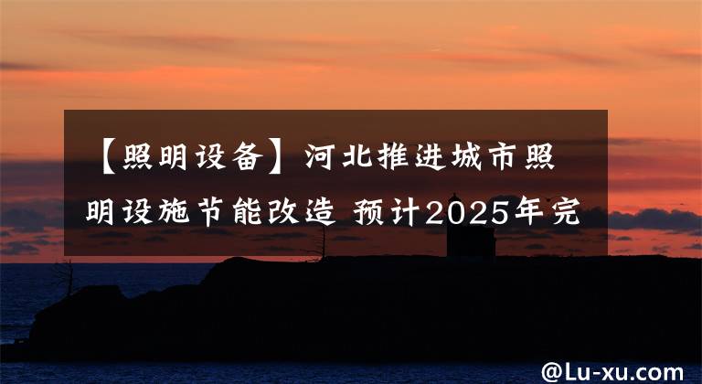 【照明設(shè)備】河北推進(jìn)城市照明設(shè)施節(jié)能改造 預(yù)計(jì)2025年完成城市照明節(jié)電率25%以上