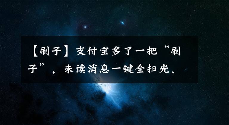 【刷子】支付寶多了一把“刷子”，未讀消息一鍵全掃光，網(wǎng)友感慨：你知道我五年是怎么過的嗎