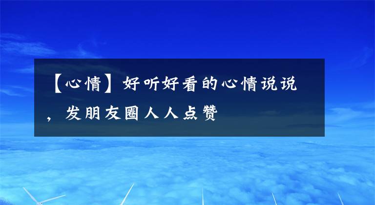 【心情】好聽好看的心情說說，發(fā)朋友圈人人點贊