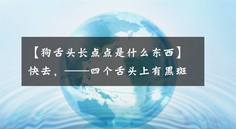 【狗舌頭長點點是什么東西】快去，——四個舌頭上有黑斑嗎？