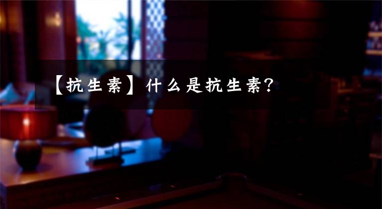 【抗生素】什么是抗生素？