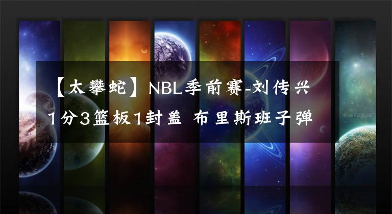 【太攀蛇】NBL季前賽-劉傳興1分3籃板1封蓋 布里斯班子彈力克凱恩斯太攀蛇