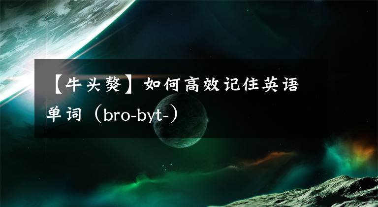 【牛頭獒】如何高效記住英語單詞（bro-byt-）