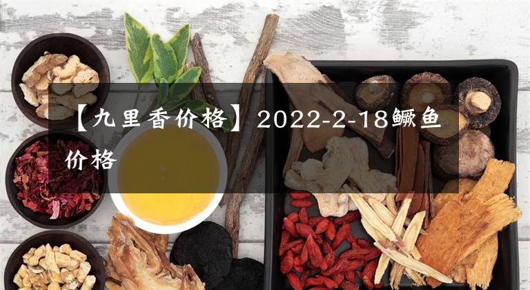 【九里香價(jià)格】2022-2-18鱖魚價(jià)格