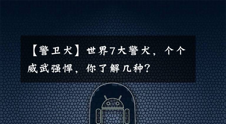 【警衛(wèi)犬】世界7大警犬，個個威武強悍，你了解幾種？