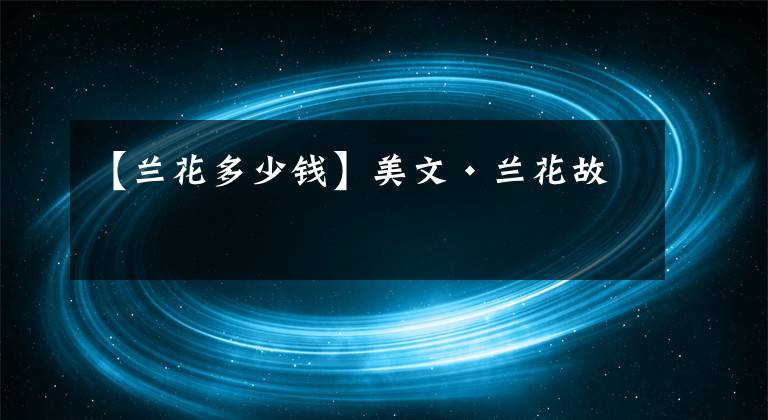 【蘭花多少錢】美文·蘭花故事