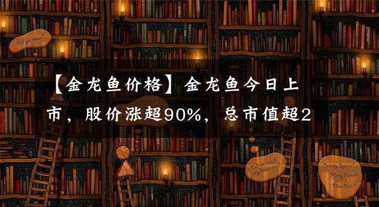 【金龍魚價(jià)格】金龍魚今日上市，股價(jià)漲超90%，總市值超2600億元