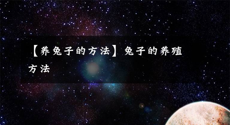 【養(yǎng)兔子的方法】兔子的養(yǎng)殖方法