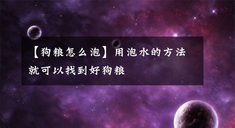 【狗糧怎么泡】用泡水的方法就可以找到好狗糧