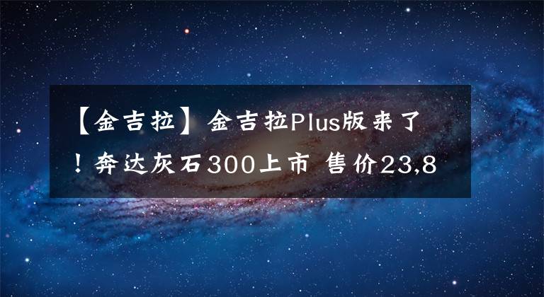 【金吉拉】金吉拉Plus版來了！奔達(dá)灰石300上市 售價23,880元