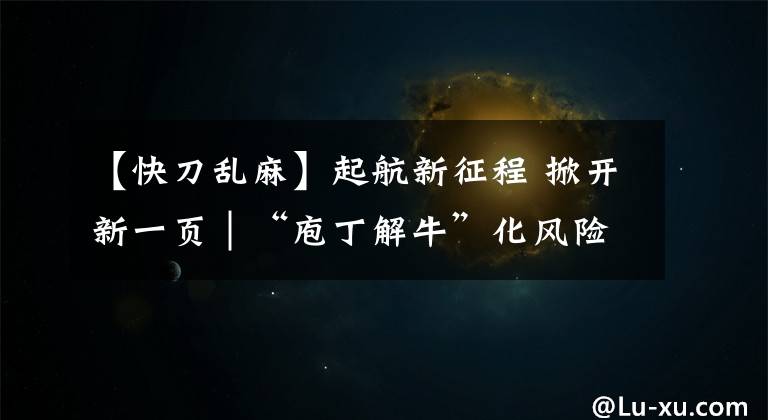 【快刀亂麻】起航新征程 掀開新一頁(yè)│“庖丁解?！被L(fēng)險(xiǎn)——打好高質(zhì)量發(fā)展翻身仗系列解讀之四