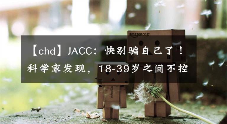 【chd】JACC：快別騙自己了！科學(xué)家發(fā)現(xiàn)，18-39歲之間不控制好血脂血壓，與心血管疾病風(fēng)險(xiǎn)翻倍相關(guān)，即使老了降下來也沒用丨臨床大發(fā)現(xiàn)