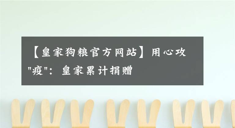 【皇家狗糧官方網(wǎng)站】用心攻"疫"：皇家累計捐贈36.3噸愛心寵糧馳援犬貓