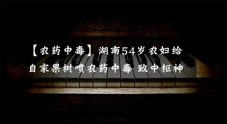 【農(nóng)藥中毒】湖南54歲農(nóng)婦給自家果樹(shù)噴農(nóng)藥中毒 致中樞神經(jīng)損害