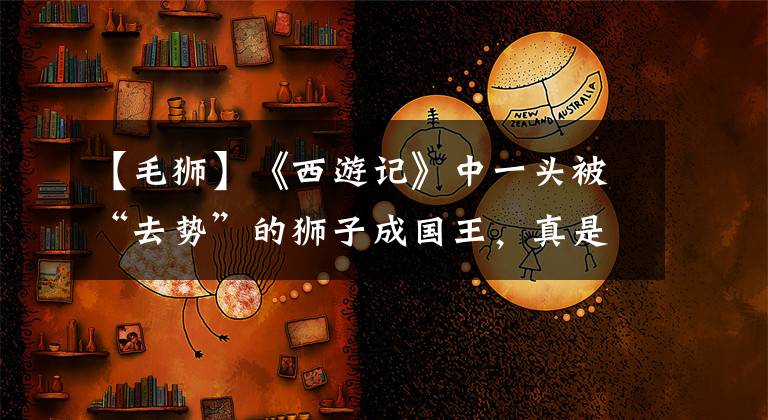 【毛獅】《西游記》中一頭被“去勢”的獅子成國王，真是苦了滿后宮的妃嬪