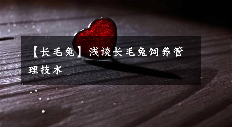 【長(zhǎng)毛兔】淺談長(zhǎng)毛兔飼養(yǎng)管理技術(shù)