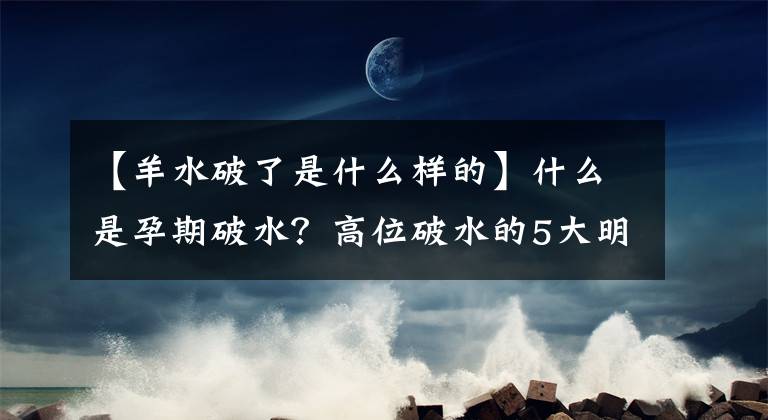 【羊水破了是什么樣的】什么是孕期破水？高位破水的5大明顯特征，你知道幾個