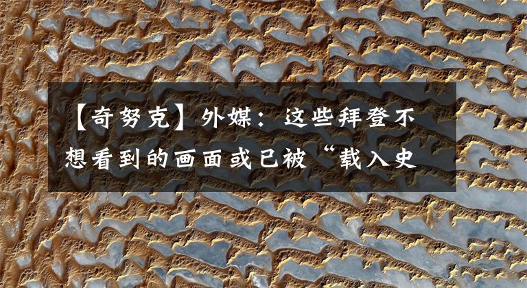 【奇努克】外媒：這些拜登不想看到的畫面或已被“載入史冊”