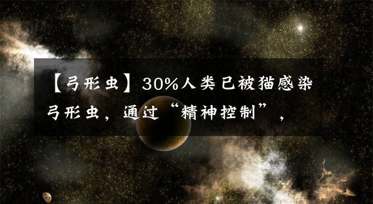 【弓形蟲】30%人類已被貓感染弓形蟲，通過“精神控制”，讓宿主更愛冒險(xiǎn)