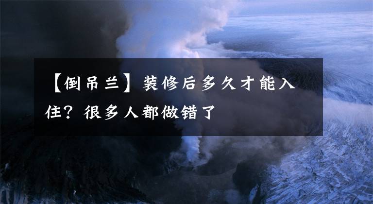 【倒吊蘭】裝修后多久才能入?。亢芏嗳硕甲鲥e了