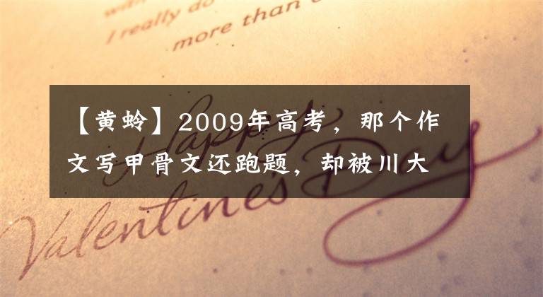 【黃蛉】2009年高考，那個(gè)作文寫甲骨文還跑題，卻被川大錄取的人后來怎樣