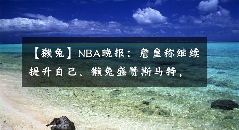 【獺兔】NBA晚報(bào)：詹皇稱(chēng)繼續(xù)提升自己，獺兔盛贊斯馬特，威少貝弗利對(duì)噴