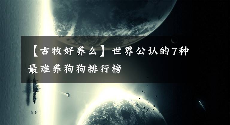 【古牧好養(yǎng)么】世界公認(rèn)的7種最難養(yǎng)狗狗排行榜