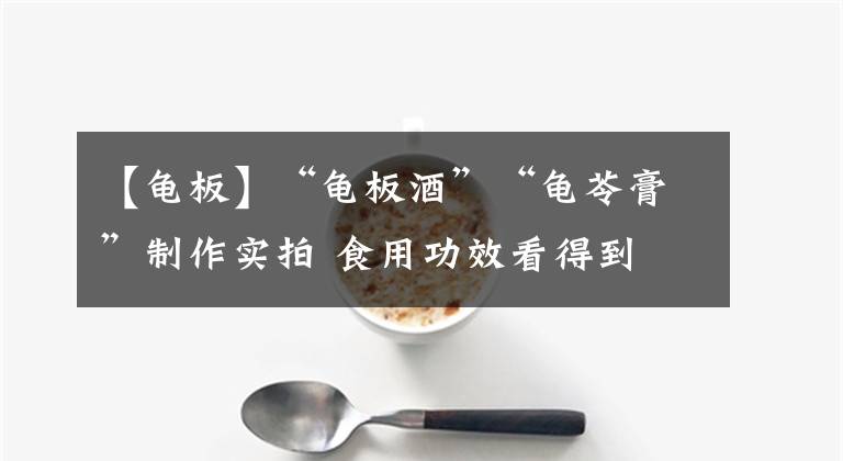 【龜板】“龜板酒”“龜苓膏”制作實(shí)拍 食用功效看得到