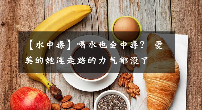 【水中毒】喝水也會(huì)中毒？ 愛美的她連走路的力氣都沒了