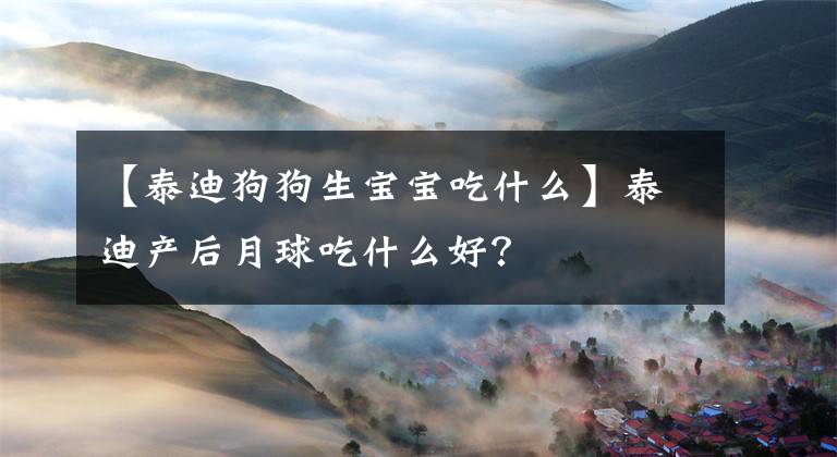 【泰迪狗狗生寶寶吃什么】泰迪產(chǎn)后月球吃什么好？