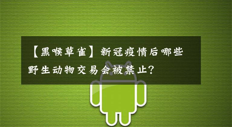 【黑喉草雀】新冠疫情后哪些野生動物交易會被禁止？