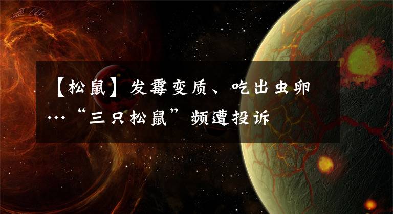 【松鼠】發(fā)霉變質(zhì)、吃出蟲卵…“三只松鼠”頻遭投訴