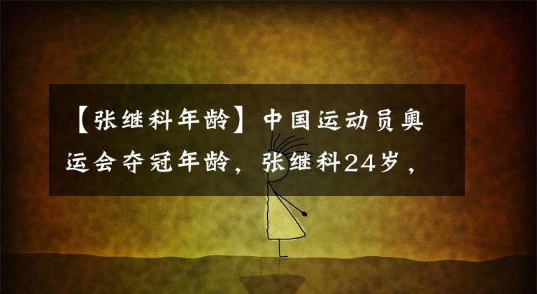 【張繼科年齡】中國運(yùn)動員奧運(yùn)會奪冠年齡，張繼科24歲，林丹25歲，那孫楊呢？