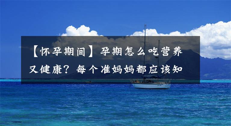 【懷孕期間】孕期怎么吃營養(yǎng)又健康？每個(gè)準(zhǔn)媽媽都應(yīng)該知道的知識(shí)