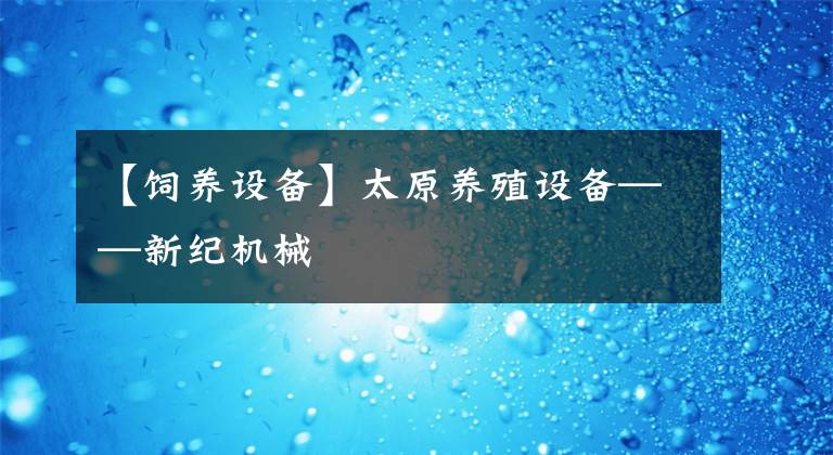 【飼養(yǎng)設備】太原養(yǎng)殖設備——新紀機械