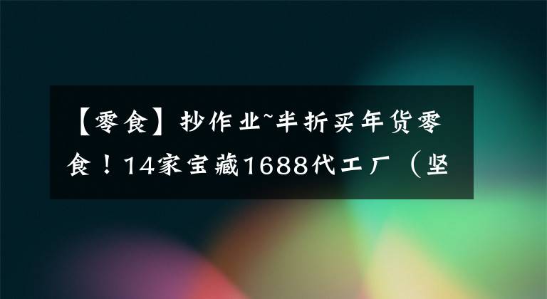 【零食】抄作業(yè)~半折買年貨零食！14家寶藏1688代工廠（堅(jiān)果|糖巧|肉類）