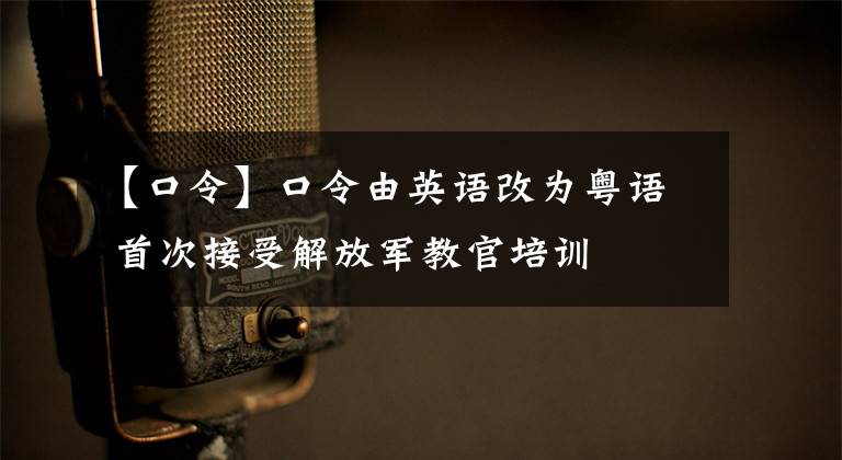 【口令】口令由英語改為粵語 首次接受解放軍教官培訓(xùn)