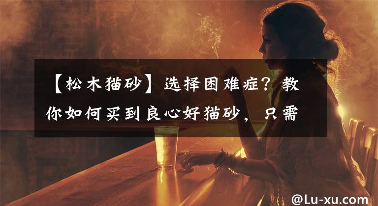 【松木貓砂】選擇困難癥？教你如何買到良心好貓砂，只需四步即可