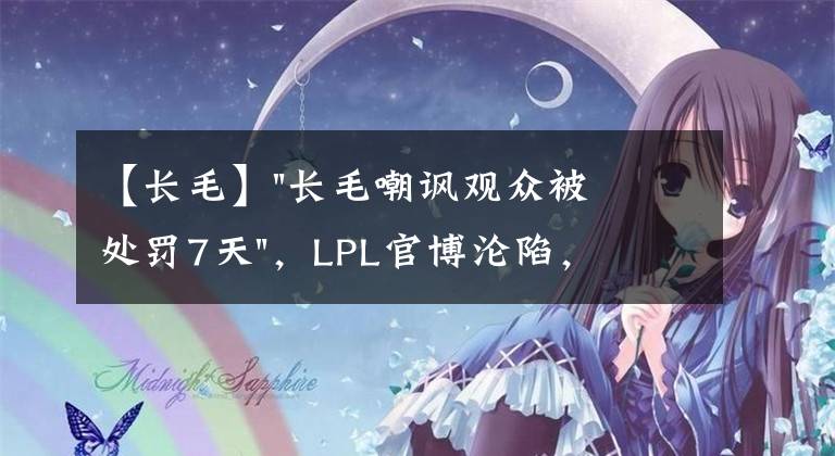 【長毛】"長毛嘲諷觀眾被處罰7天"，LPL官博淪陷，粉絲：這是給他放小長假