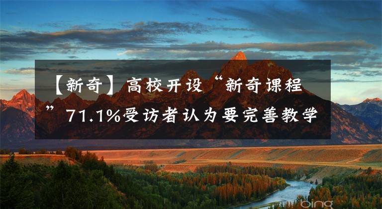 【新奇】高校開設(shè)“新奇課程”71.1%受訪者認(rèn)為要完善教學(xué)計(jì)劃和目標(biāo)