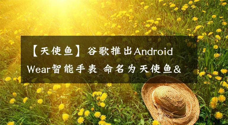 【天使魚】谷歌推出Android Wear智能手表 命名為天使魚"和"劍魚