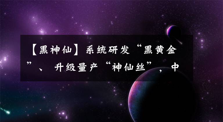 【黑神仙】系統(tǒng)研發(fā)“黑黃金”、 升級(jí)量產(chǎn)“神仙絲”，中國(guó)石化成立碳纖維公司