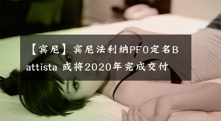 【賓尼】賓尼法利納PF0定名Battista 或?qū)?020年完成交付