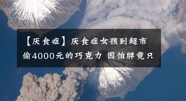 【厭食癥】厭食癥女孩到超市偷4000元的巧克力 因怕胖竟只嚼不咽