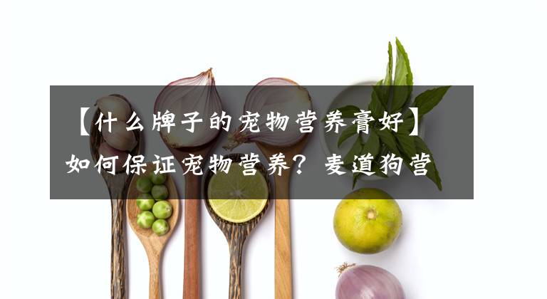 【什么牌子的寵物營(yíng)養(yǎng)膏好】如何保證寵物營(yíng)養(yǎng)？麥道狗營(yíng)養(yǎng)膏給你招供。