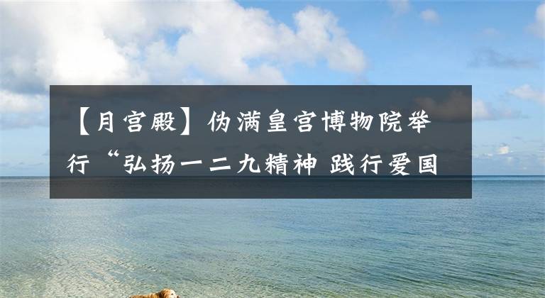 【月宮殿】偽滿皇宮博物院舉行“弘揚(yáng)一二九精神 踐行愛(ài)國(guó)理想”主題教育活動(dòng)