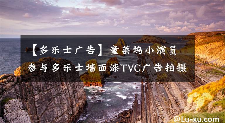 【多樂士廣告】童萊塢小演員參與多樂士墻面漆TVC廣告拍攝